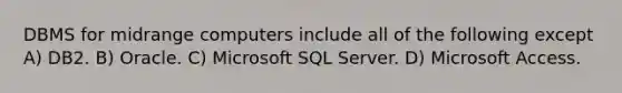 DBMS for midrange computers include all of the following except A) DB2. B) Oracle. C) Microsoft SQL Server. D) Microsoft Access.