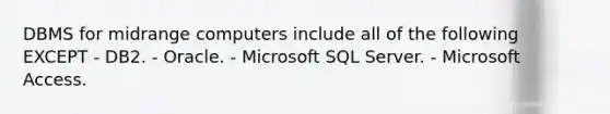 DBMS for midrange computers include all of the following EXCEPT - DB2. - Oracle. - Microsoft SQL Server. - Microsoft Access.