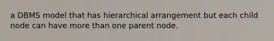 a DBMS model that has hierarchical arrangement but each child node can have more than one parent node.