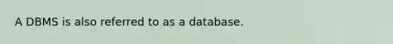 A DBMS is also referred to as a database.