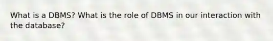 What is a DBMS? What is the role of DBMS in our interaction with the database?