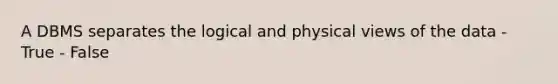 A DBMS separates the logical and physical views of the data - True - False