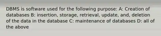 DBMS is software used for the following purpose: A: Creation of databases B: insertion, storage, retrieval, update, and, deletion of the data in the database C: maintenance of databases D: all of the above