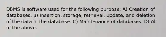 DBMS is software used for the following purpose: A) Creation of databases. B) Insertion, storage, retrieval, update, and deletion of the data in the database. C) Maintenance of databases. D) All of the above.