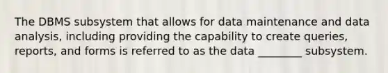 The DBMS subsystem that allows for data maintenance and data analysis, including providing the capability to create queries, reports, and forms is referred to as the data ________ subsystem.