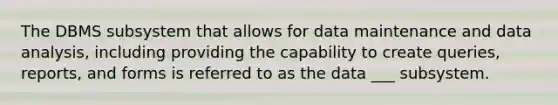 The DBMS subsystem that allows for data maintenance and data analysis, including providing the capability to create queries, reports, and forms is referred to as the data ___ subsystem.