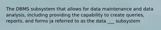 The DBMS subsystem that allows for data maintenance and data analysis, including providing the capability to create queries, reports, and forms ja referred to as the data ___ subsystem