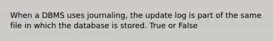 When a DBMS uses journaling, the update log is part of the same file in which the database is stored. True or False