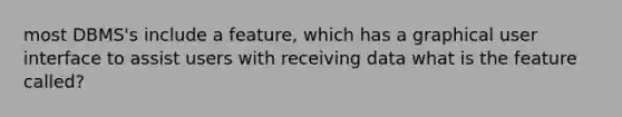 most DBMS's include a feature, which has a graphical user interface to assist users with receiving data what is the feature called?