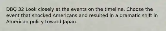 DBQ 32 Look closely at the events on the timeline. Choose the event that shocked Americans and resulted in a dramatic shift in American policy toward Japan.