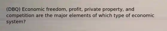 (DBQ) Economic freedom, profit, private property, and competition are the major elements of which type of economic system?