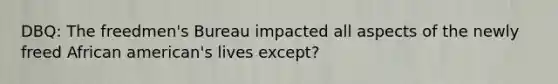 DBQ: The freedmen's Bureau impacted all aspects of the newly freed African american's lives except?