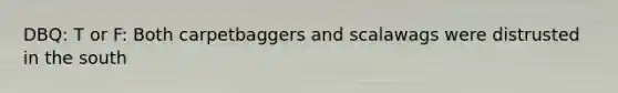 DBQ: T or F: Both carpetbaggers and scalawags were distrusted in the south