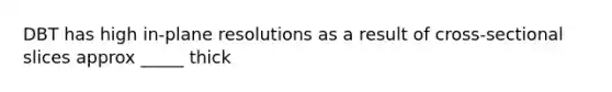 DBT has high in-plane resolutions as a result of cross-sectional slices approx _____ thick