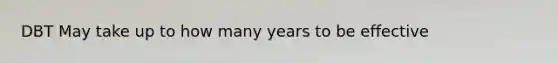 DBT May take up to how many years to be effective