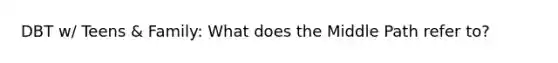 DBT w/ Teens & Family: What does the Middle Path refer to?