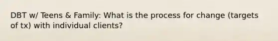 DBT w/ Teens & Family: What is the process for change (targets of tx) with individual clients?