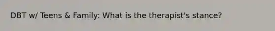 DBT w/ Teens & Family: What is the therapist's stance?