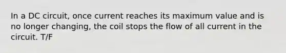 In a DC circuit, once current reaches its maximum value and is no longer changing, the coil stops the flow of all current in the circuit. T/F