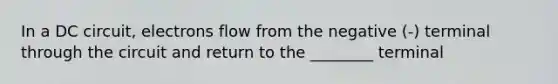 In a DC circuit, electrons flow from the negative (-) terminal through the circuit and return to the ________ terminal