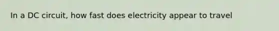 In a DC circuit, how fast does electricity appear to travel