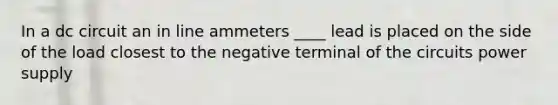 In a dc circuit an in line ammeters ____ lead is placed on the side of the load closest to the negative terminal of the circuits power supply