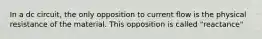 In a dc circuit, the only opposition to current flow is the physical resistance of the material. This opposition is called "reactance"