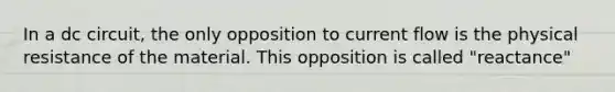 In a dc circuit, the only opposition to current flow is the physical resistance of the material. This opposition is called "reactance"