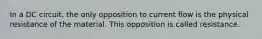 In a DC circuit, the only opposition to current flow is the physical resistance of the material. This opposition is called resistance.