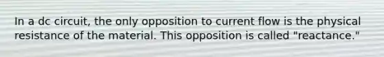 In a dc circuit, the only opposition to current flow is the physical resistance of the material. This opposition is called "reactance."