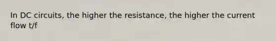 In DC circuits, the higher the resistance, the higher the current flow t/f