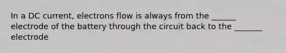 In a DC current, electrons flow is always from the ______ electrode of the battery through the circuit back to the _______ electrode