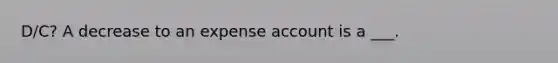 D/C? A decrease to an expense account is a ___.