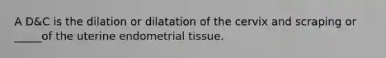 A D&C is the dilation or dilatation of the cervix and scraping or _____of the uterine endometrial tissue.