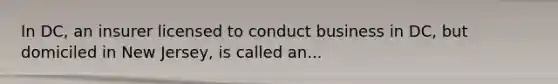 In DC, an insurer licensed to conduct business in DC, but domiciled in New Jersey, is called an...