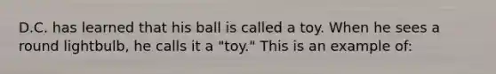 D.C. has learned that his ball is called a toy. When he sees a round lightbulb, he calls it a "toy." This is an example of: