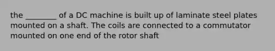 the ________ of a DC machine is built up of laminate steel plates mounted on a shaft. The coils are connected to a commutator mounted on one end of the rotor shaft