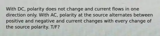 With DC, polarity does not change and current flows in one direction only. With AC, polarity at the source alternates between positive and negative and current changes with every change of the source polarity. T/F?