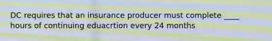 DC requires that an insurance producer must complete ____ hours of continuing eduacrtion every 24 months