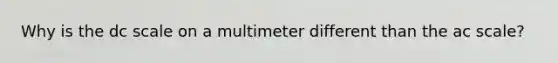 Why is the dc scale on a multimeter different than the ac scale?