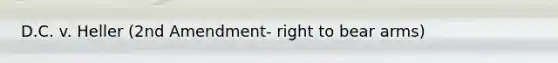 D.C. v. Heller (2nd Amendment- right to bear arms)