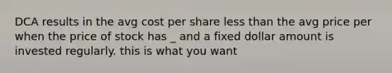 DCA results in the avg cost per share less than the avg price per when the price of stock has _ and a fixed dollar amount is invested regularly. this is what you want