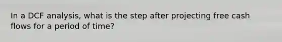 In a DCF analysis, what is the step after projecting free cash flows for a period of time?