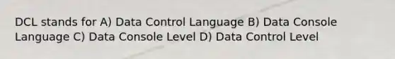 DCL stands for A) Data Control Language B) Data Console Language C) Data Console Level D) Data Control Level