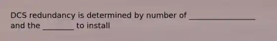 DCS redundancy is determined by number of _________________ and the ________ to install