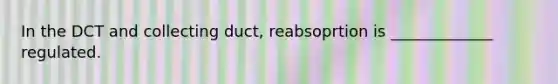 In the DCT and collecting duct, reabsoprtion is _____________ regulated.