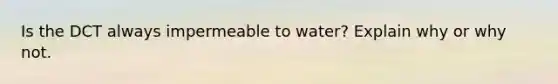 Is the DCT always impermeable to water? Explain why or why not.