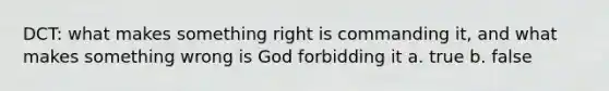 DCT: what makes something right is commanding it, and what makes something wrong is God forbidding it a. true b. false