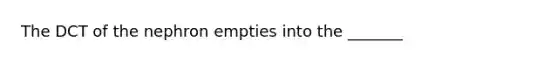 The DCT of the nephron empties into the _______