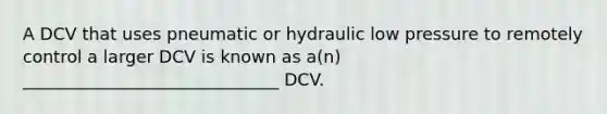 A DCV that uses pneumatic or hydraulic low pressure to remotely control a larger DCV is known as a(n) ______________________________ DCV.